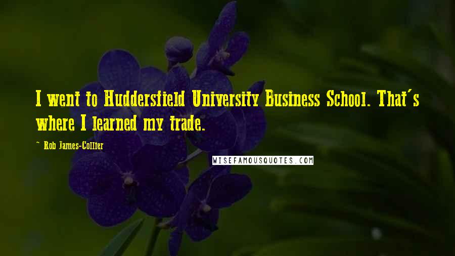 Rob James-Collier Quotes: I went to Huddersfield University Business School. That's where I learned my trade.