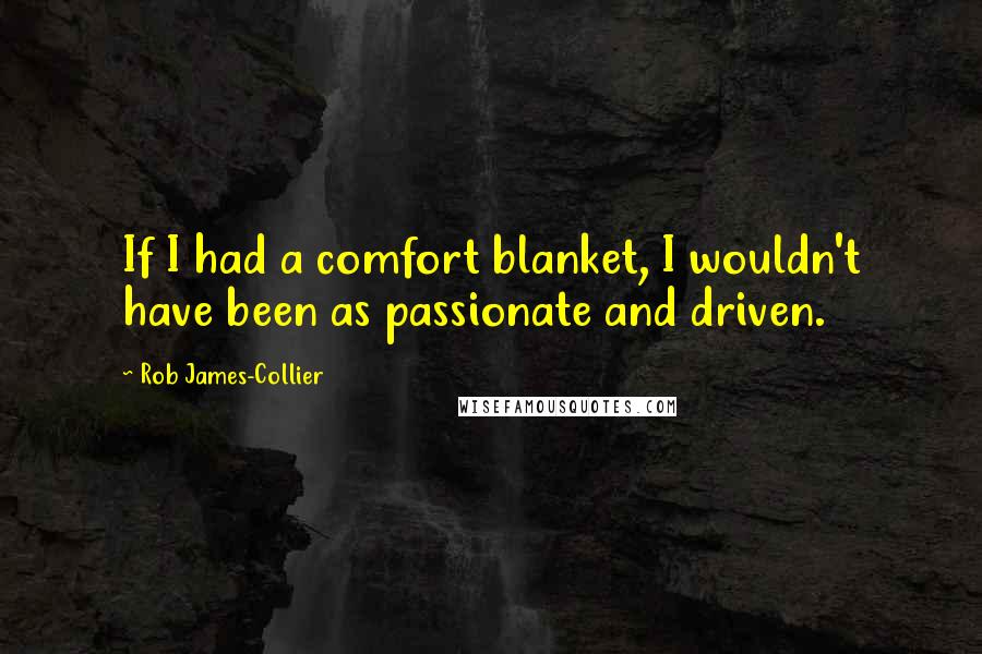 Rob James-Collier Quotes: If I had a comfort blanket, I wouldn't have been as passionate and driven.