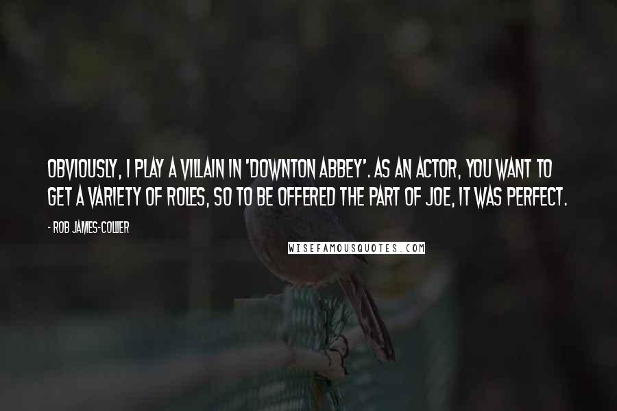 Rob James-Collier Quotes: Obviously, I play a villain in 'Downton Abbey'. As an actor, you want to get a variety of roles, so to be offered the part of Joe, it was perfect.