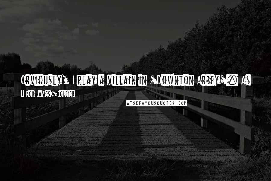 Rob James-Collier Quotes: Obviously, I play a villain in 'Downton Abbey'. As an actor, you want to get a variety of roles, so to be offered the part of Joe, it was perfect.