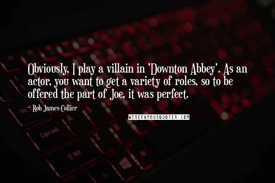 Rob James-Collier Quotes: Obviously, I play a villain in 'Downton Abbey'. As an actor, you want to get a variety of roles, so to be offered the part of Joe, it was perfect.