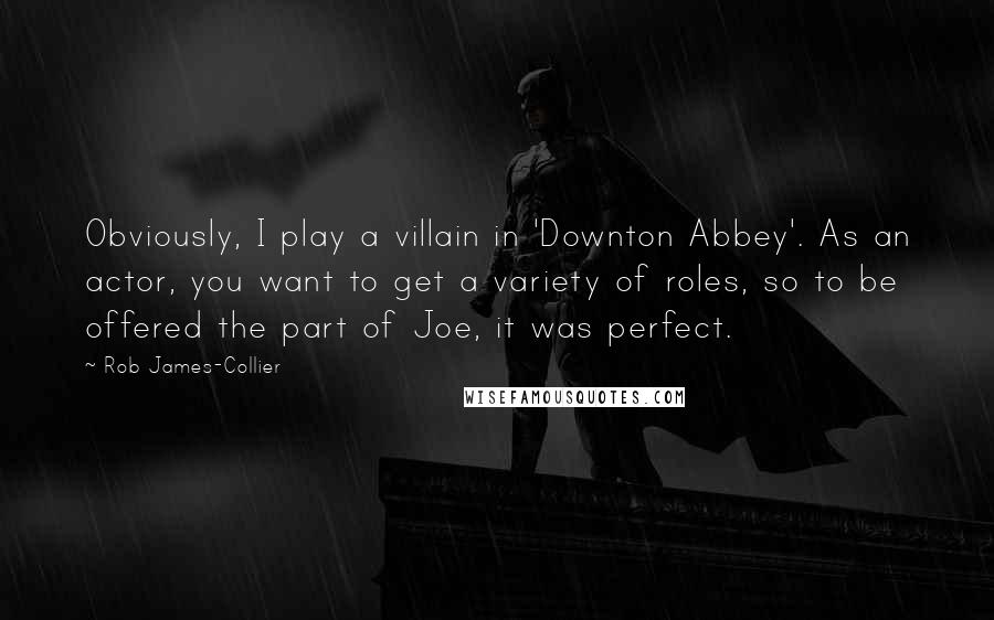 Rob James-Collier Quotes: Obviously, I play a villain in 'Downton Abbey'. As an actor, you want to get a variety of roles, so to be offered the part of Joe, it was perfect.