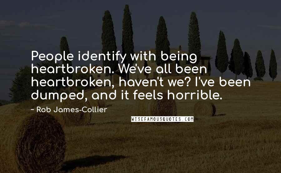 Rob James-Collier Quotes: People identify with being heartbroken. We've all been heartbroken, haven't we? I've been dumped, and it feels horrible.