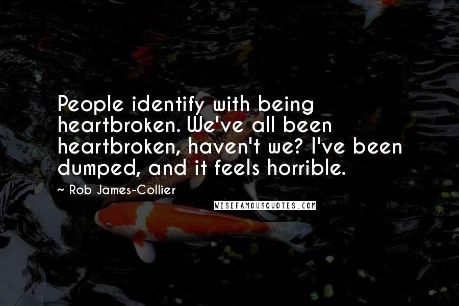 Rob James-Collier Quotes: People identify with being heartbroken. We've all been heartbroken, haven't we? I've been dumped, and it feels horrible.