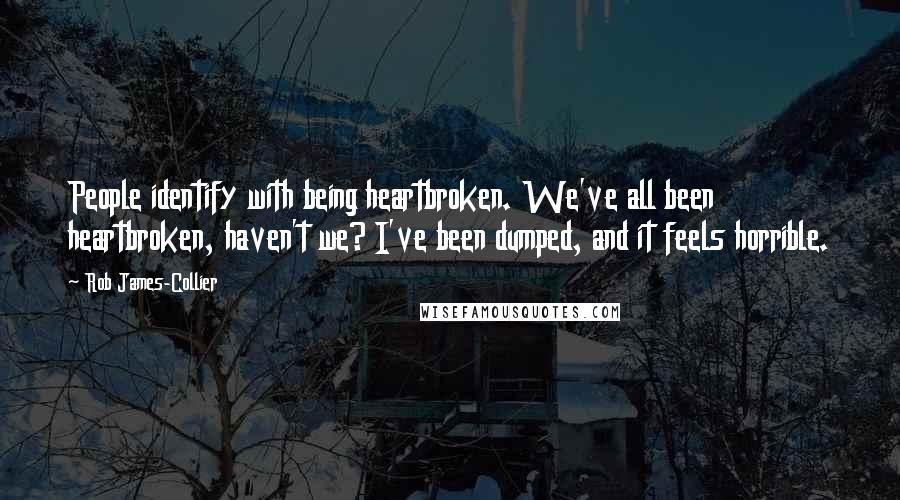 Rob James-Collier Quotes: People identify with being heartbroken. We've all been heartbroken, haven't we? I've been dumped, and it feels horrible.