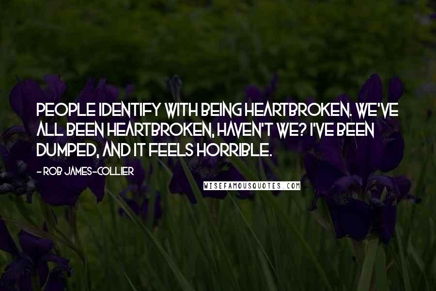 Rob James-Collier Quotes: People identify with being heartbroken. We've all been heartbroken, haven't we? I've been dumped, and it feels horrible.