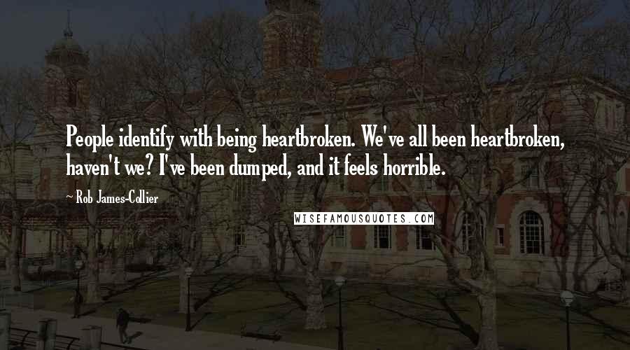 Rob James-Collier Quotes: People identify with being heartbroken. We've all been heartbroken, haven't we? I've been dumped, and it feels horrible.