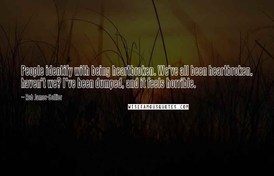 Rob James-Collier Quotes: People identify with being heartbroken. We've all been heartbroken, haven't we? I've been dumped, and it feels horrible.