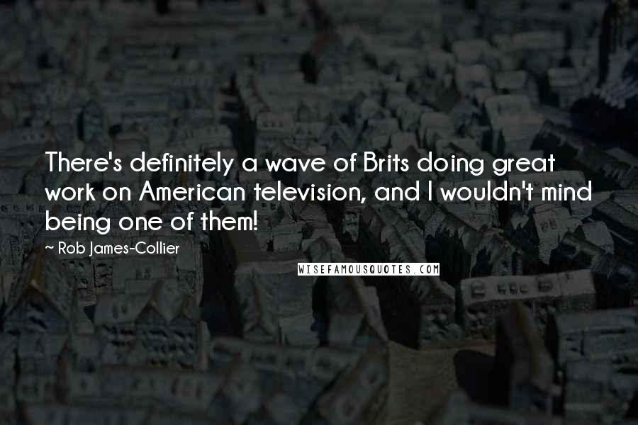 Rob James-Collier Quotes: There's definitely a wave of Brits doing great work on American television, and I wouldn't mind being one of them!