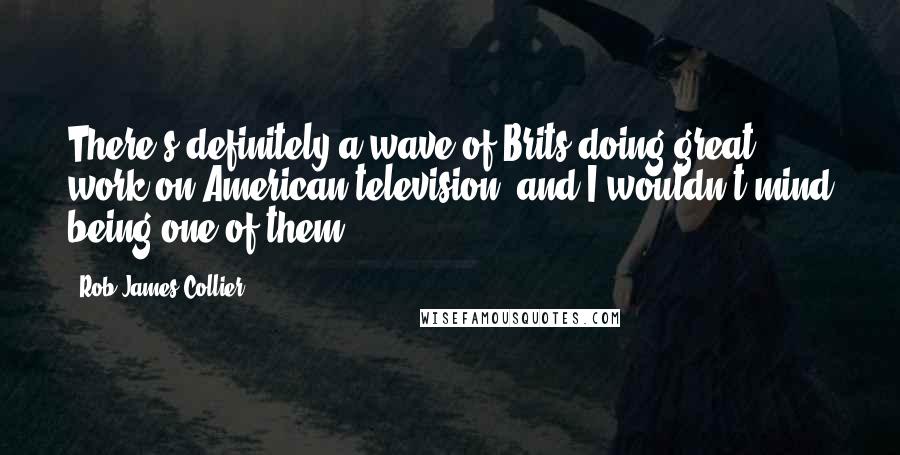 Rob James-Collier Quotes: There's definitely a wave of Brits doing great work on American television, and I wouldn't mind being one of them!