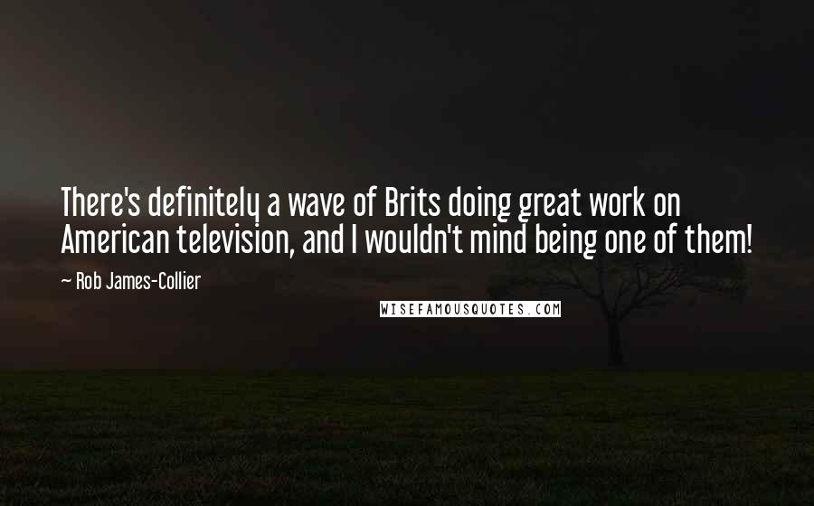 Rob James-Collier Quotes: There's definitely a wave of Brits doing great work on American television, and I wouldn't mind being one of them!