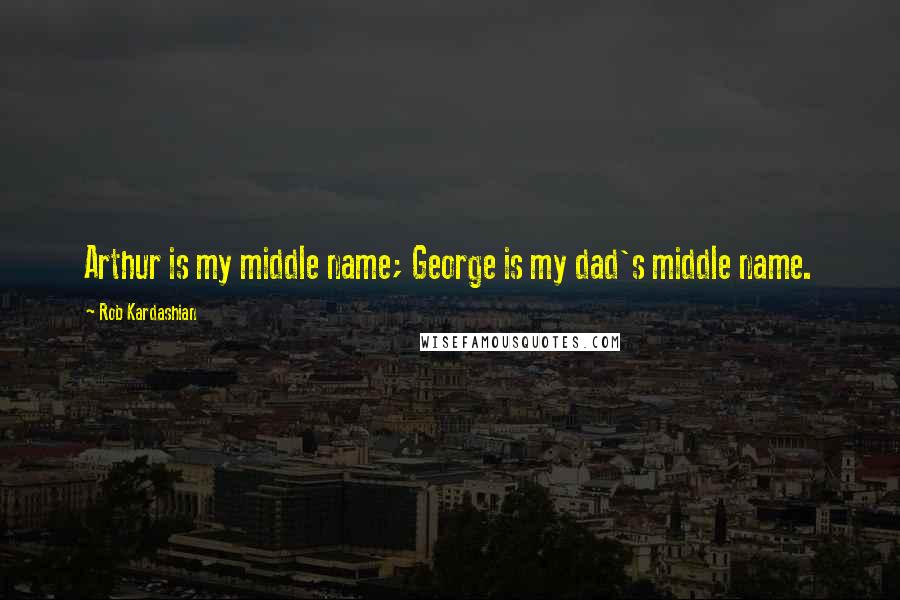 Rob Kardashian Quotes: Arthur is my middle name; George is my dad's middle name.