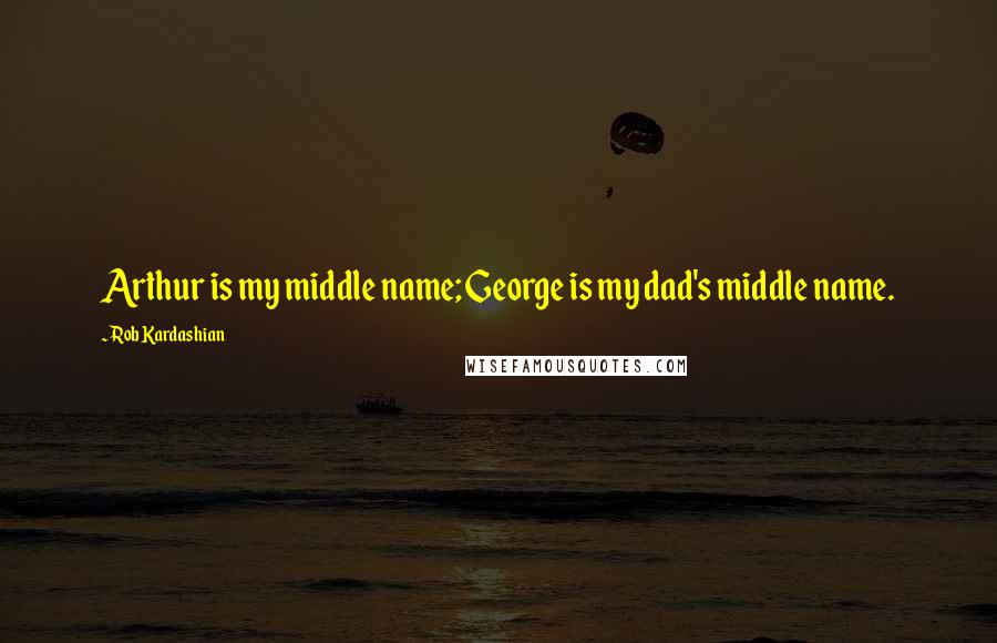 Rob Kardashian Quotes: Arthur is my middle name; George is my dad's middle name.