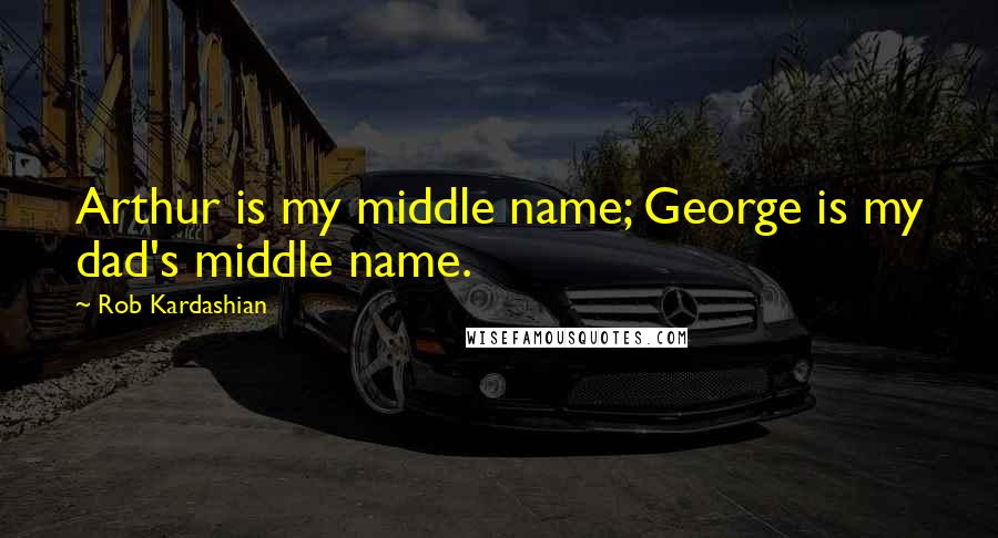 Rob Kardashian Quotes: Arthur is my middle name; George is my dad's middle name.