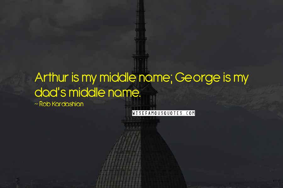 Rob Kardashian Quotes: Arthur is my middle name; George is my dad's middle name.