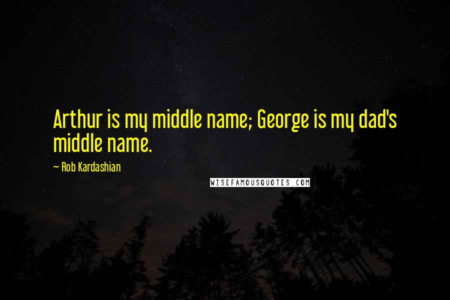 Rob Kardashian Quotes: Arthur is my middle name; George is my dad's middle name.