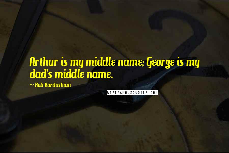 Rob Kardashian Quotes: Arthur is my middle name; George is my dad's middle name.