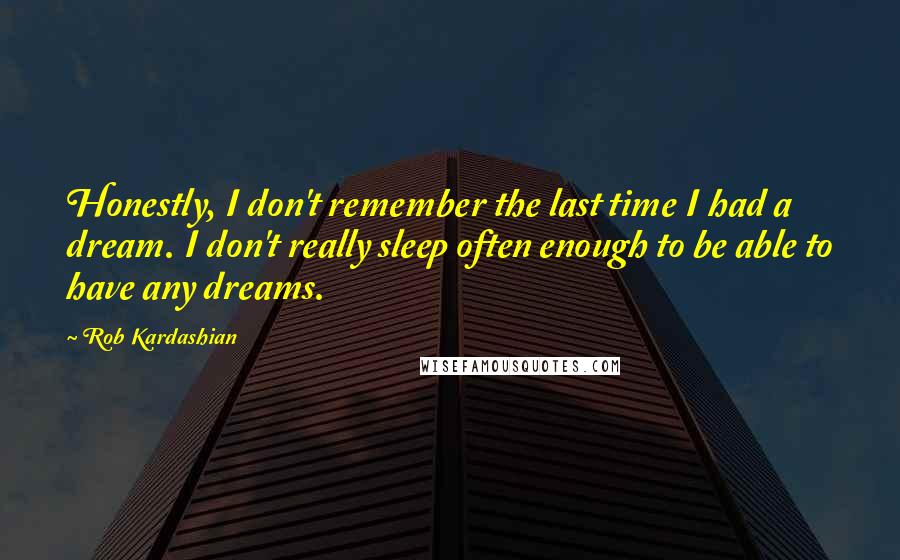 Rob Kardashian Quotes: Honestly, I don't remember the last time I had a dream. I don't really sleep often enough to be able to have any dreams.