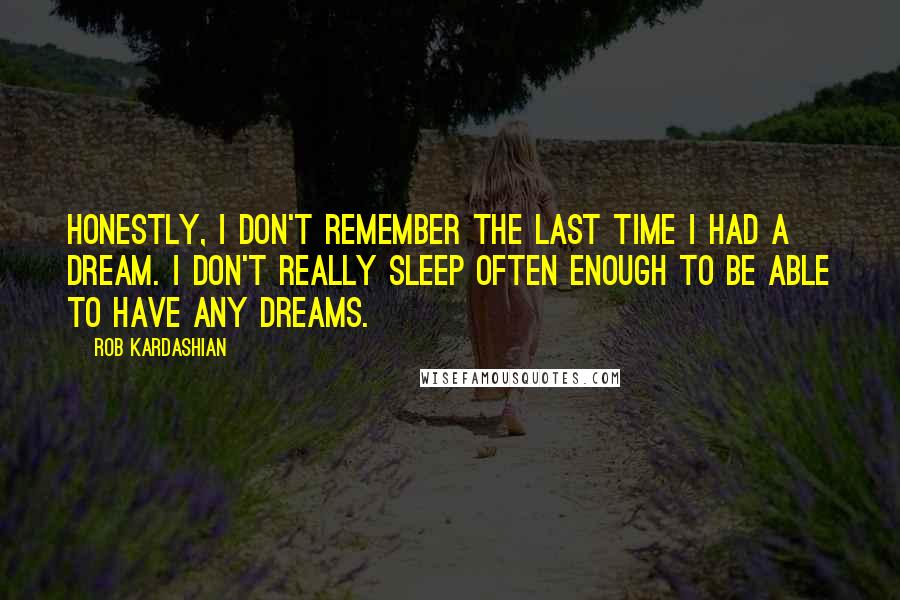 Rob Kardashian Quotes: Honestly, I don't remember the last time I had a dream. I don't really sleep often enough to be able to have any dreams.