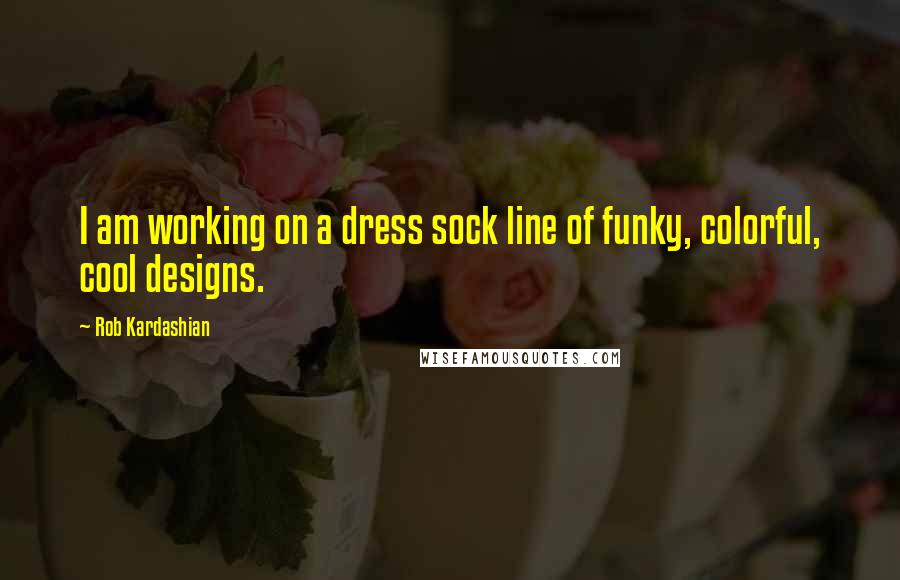 Rob Kardashian Quotes: I am working on a dress sock line of funky, colorful, cool designs.