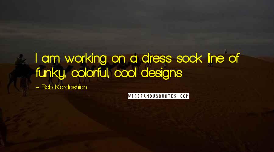 Rob Kardashian Quotes: I am working on a dress sock line of funky, colorful, cool designs.