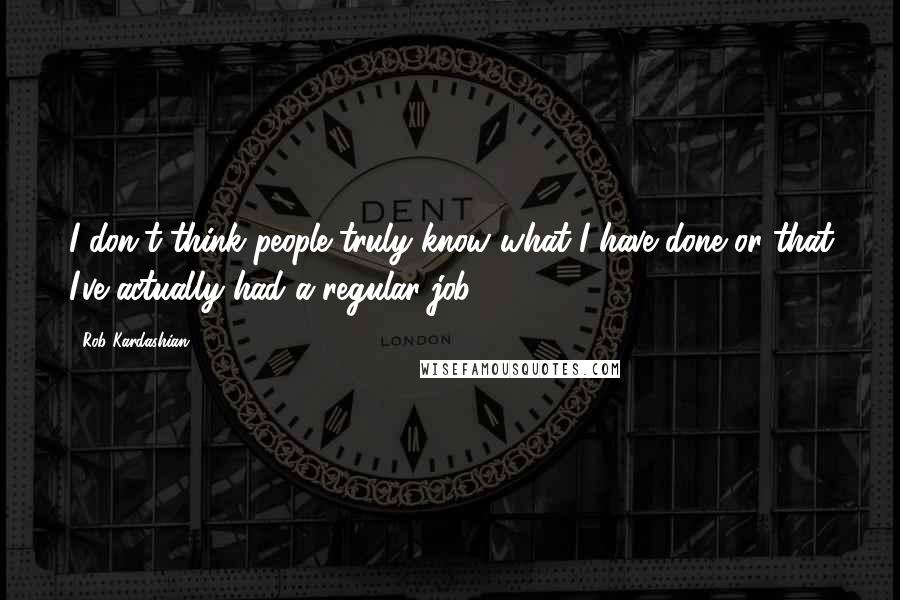 Rob Kardashian Quotes: I don't think people truly know what I have done or that I've actually had a regular job.