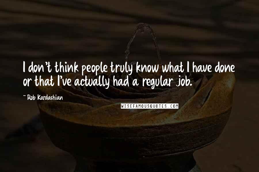 Rob Kardashian Quotes: I don't think people truly know what I have done or that I've actually had a regular job.