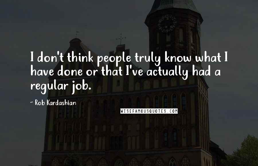 Rob Kardashian Quotes: I don't think people truly know what I have done or that I've actually had a regular job.