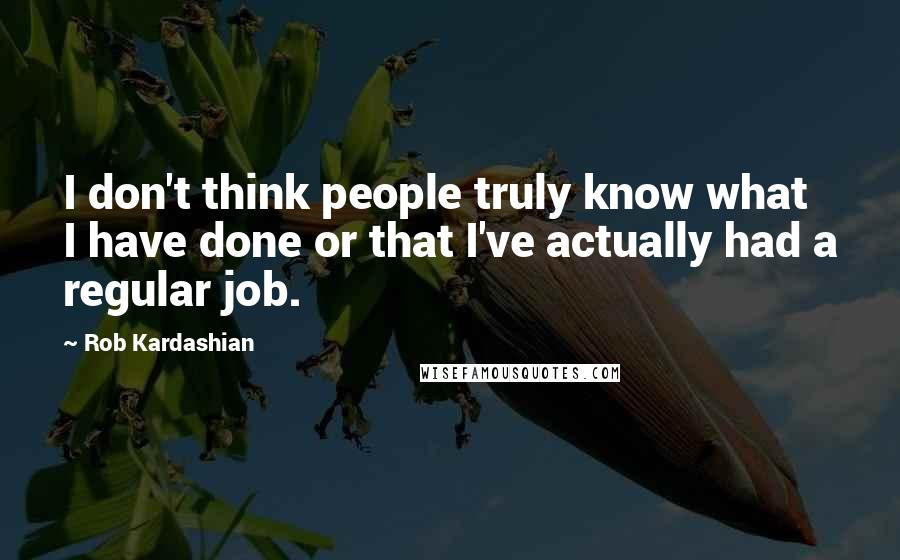 Rob Kardashian Quotes: I don't think people truly know what I have done or that I've actually had a regular job.