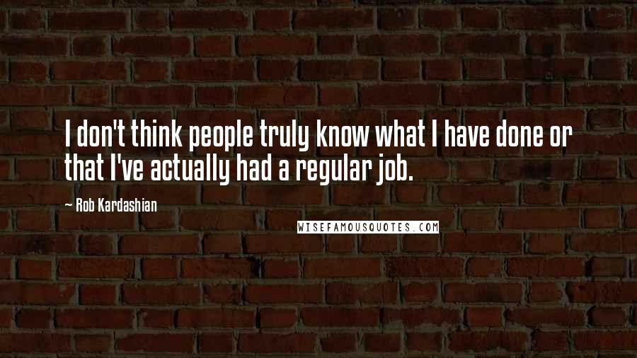 Rob Kardashian Quotes: I don't think people truly know what I have done or that I've actually had a regular job.