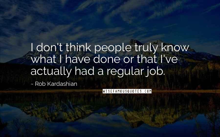 Rob Kardashian Quotes: I don't think people truly know what I have done or that I've actually had a regular job.