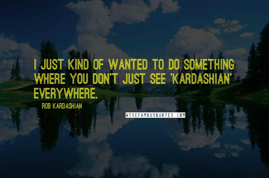 Rob Kardashian Quotes: I just kind of wanted to do something where you don't just see 'Kardashian' everywhere.