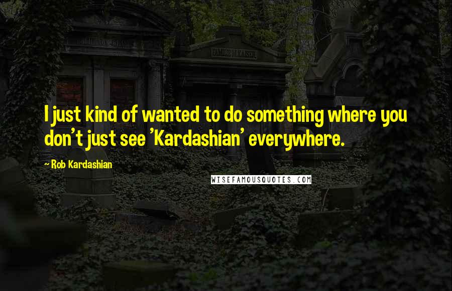 Rob Kardashian Quotes: I just kind of wanted to do something where you don't just see 'Kardashian' everywhere.