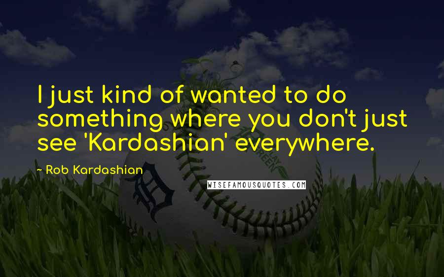 Rob Kardashian Quotes: I just kind of wanted to do something where you don't just see 'Kardashian' everywhere.