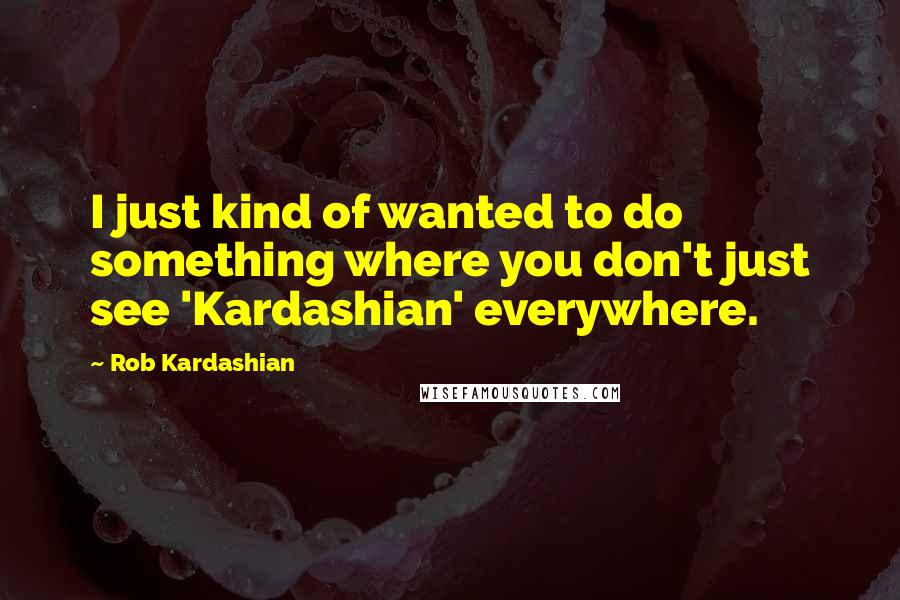 Rob Kardashian Quotes: I just kind of wanted to do something where you don't just see 'Kardashian' everywhere.