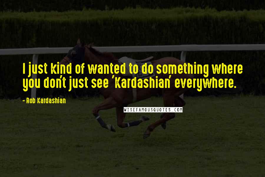 Rob Kardashian Quotes: I just kind of wanted to do something where you don't just see 'Kardashian' everywhere.