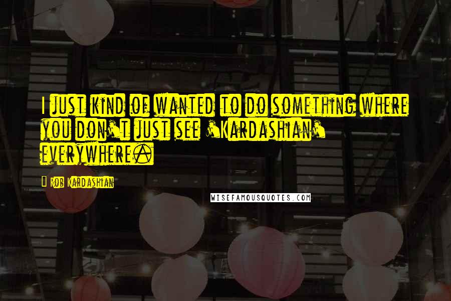 Rob Kardashian Quotes: I just kind of wanted to do something where you don't just see 'Kardashian' everywhere.