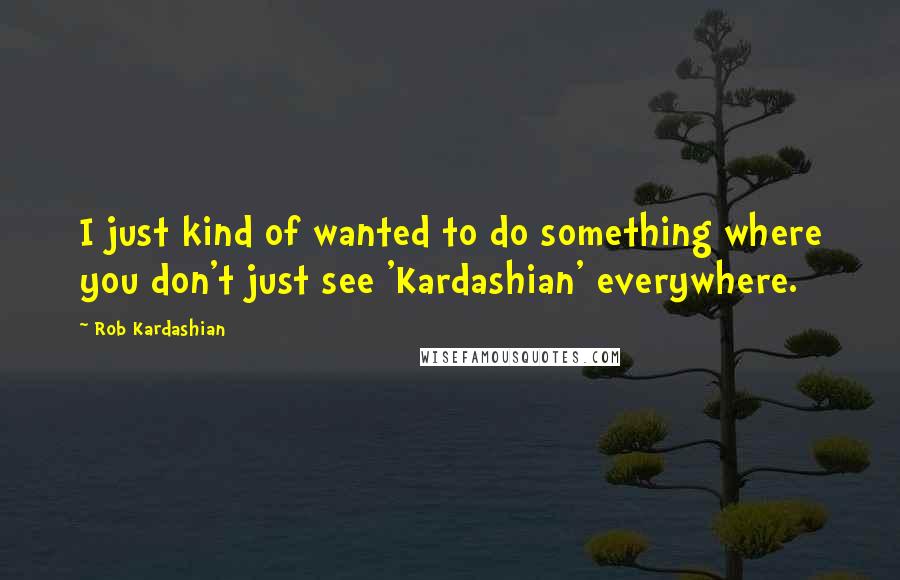 Rob Kardashian Quotes: I just kind of wanted to do something where you don't just see 'Kardashian' everywhere.