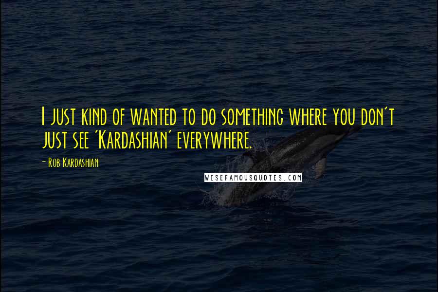 Rob Kardashian Quotes: I just kind of wanted to do something where you don't just see 'Kardashian' everywhere.