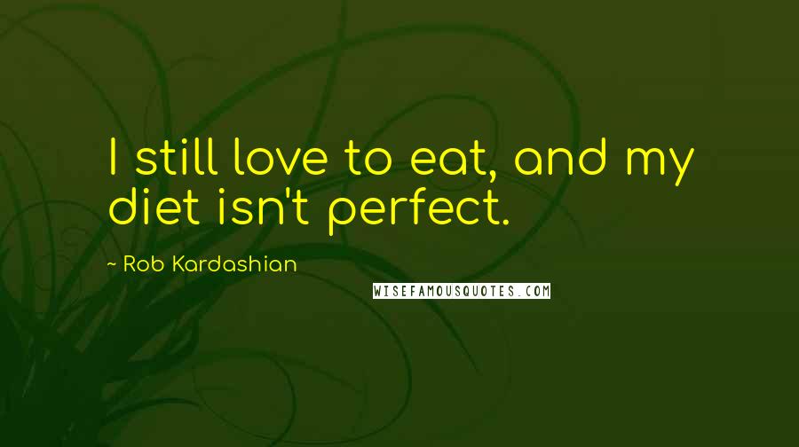 Rob Kardashian Quotes: I still love to eat, and my diet isn't perfect.