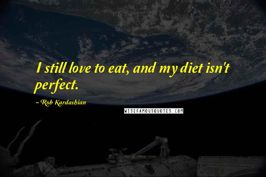 Rob Kardashian Quotes: I still love to eat, and my diet isn't perfect.