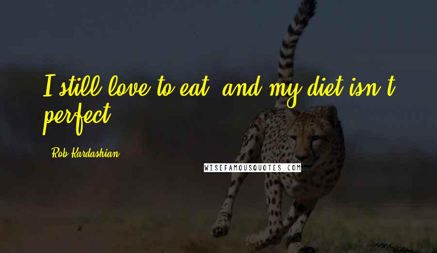 Rob Kardashian Quotes: I still love to eat, and my diet isn't perfect.