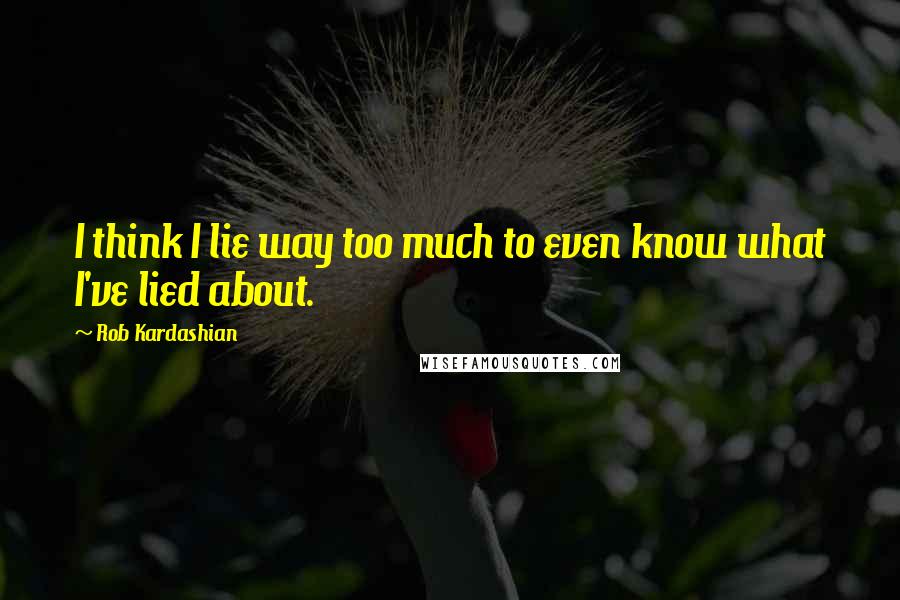 Rob Kardashian Quotes: I think I lie way too much to even know what I've lied about.