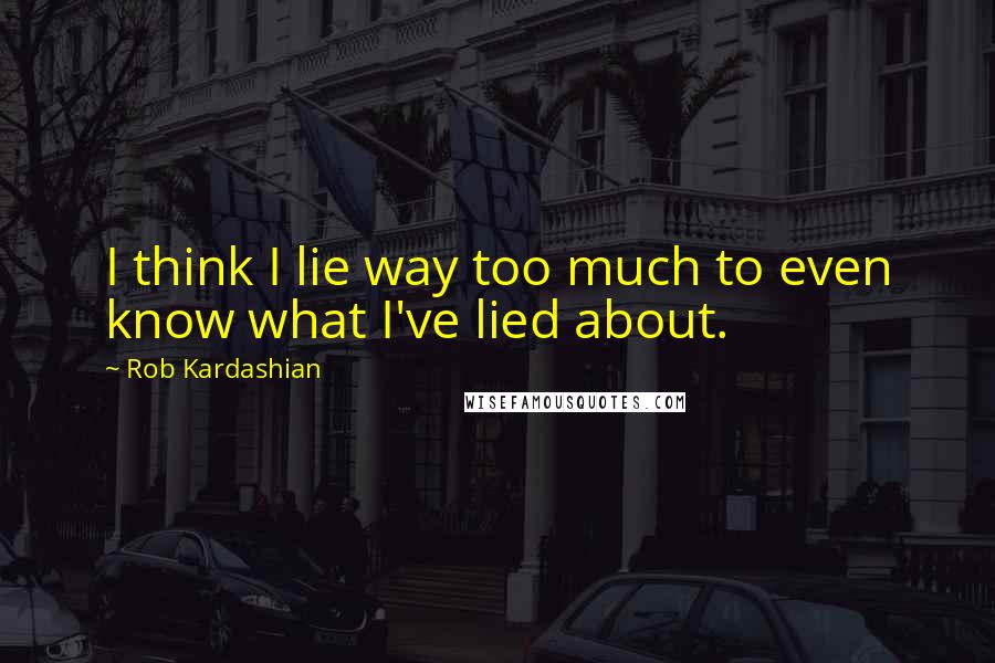 Rob Kardashian Quotes: I think I lie way too much to even know what I've lied about.