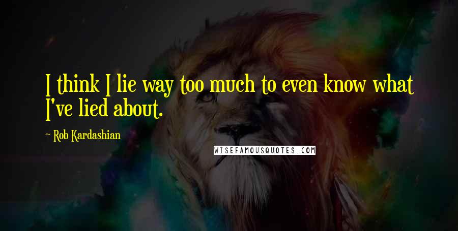 Rob Kardashian Quotes: I think I lie way too much to even know what I've lied about.