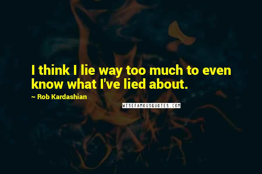 Rob Kardashian Quotes: I think I lie way too much to even know what I've lied about.