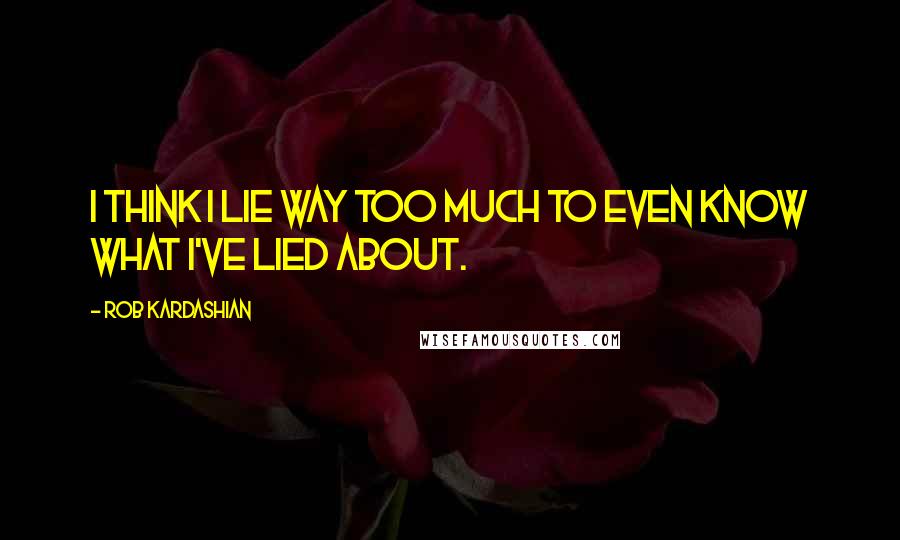 Rob Kardashian Quotes: I think I lie way too much to even know what I've lied about.