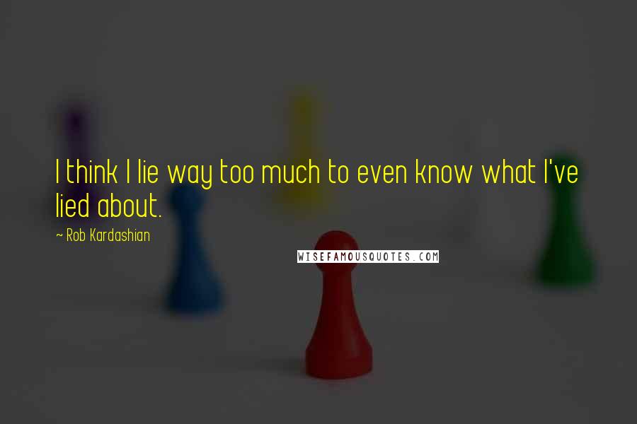 Rob Kardashian Quotes: I think I lie way too much to even know what I've lied about.