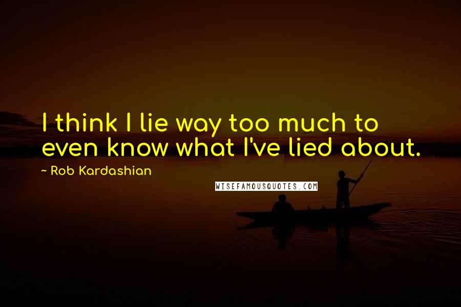 Rob Kardashian Quotes: I think I lie way too much to even know what I've lied about.