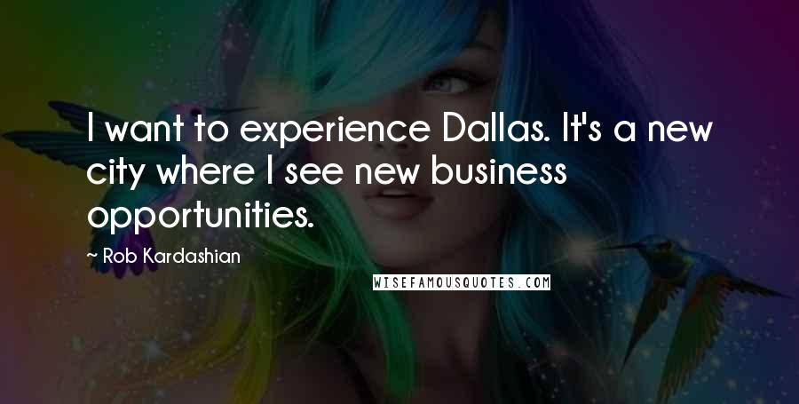 Rob Kardashian Quotes: I want to experience Dallas. It's a new city where I see new business opportunities.